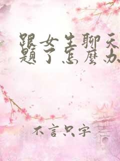 跟女生聊天没话题了怎么办