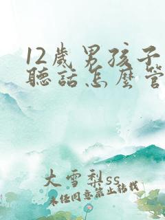 12岁男孩子不听话怎么管教