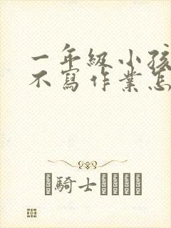 一年级小孩回家不写作业怎么办