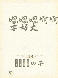 嗯嗯嗯啊啊啊不要好大