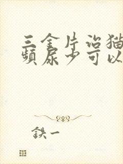 三金片治猫咪尿频尿少可以吗