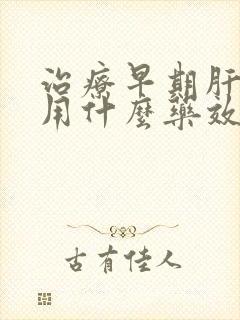 治疗早期肝硬化用什么药效果好呢