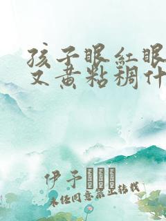 孩子眼红眼屎多又黄粘稠什么原因