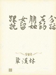 跟女朋友分手想挽留她的话