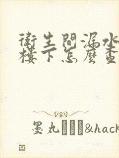 卫生间漏水 到楼下怎么查找漏水点