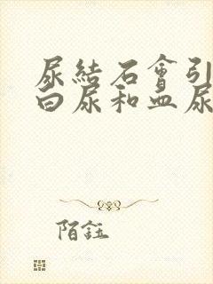 尿结石会引起蛋白尿和血尿吗