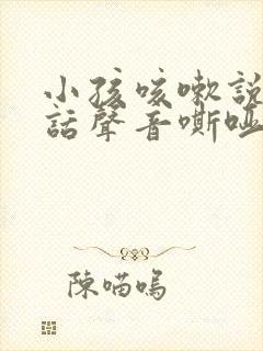 小孩咳嗽说不出话声音嘶哑怎么办