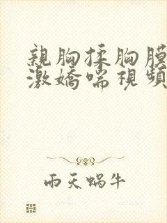 亲胸揉胸膜下刺激娇喘视频