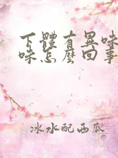 下体有异味腥臭味怎么回事