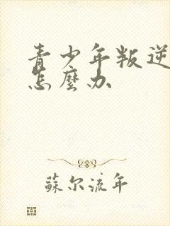 青少年叛逆厌学怎么办