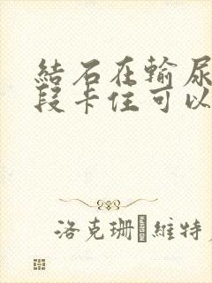 结石在输尿管下段卡住可以碎石吗