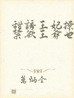 甜诱王妃撩爆,禁欲王爷也要沦陷小说