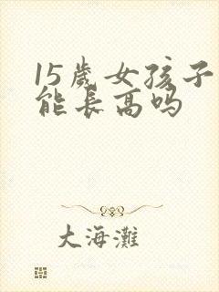 15岁女孩子还能长高吗