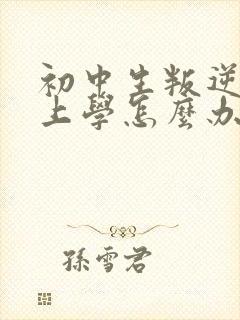 初中生叛逆不肯上学怎么办