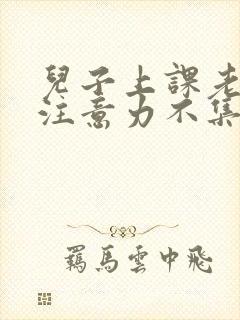 儿子上课老走神注意力不集中