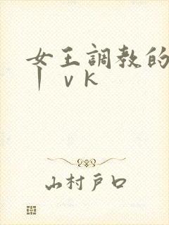 女王调教的视频丨ⅴk