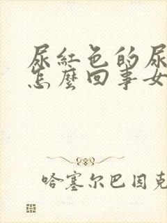 尿红色的尿液是怎么回事女性