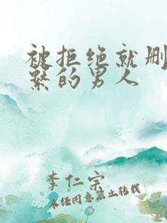 被拒绝就删除联系的男人