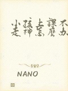 小孩上课不专心走神怎么办