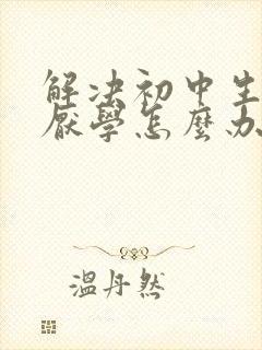 解决初中生叛逆厌学怎么办