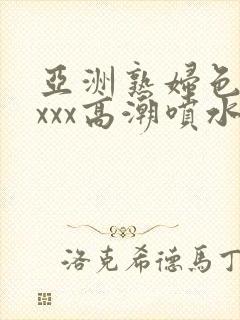 亚洲熟妇色xxxxx高潮喷水