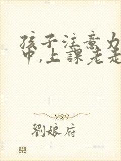 孩子注意力不集中,上课老走神怎么