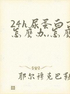 24h尿蛋白高怎么办,怎么能降下去