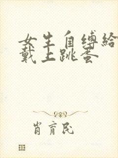 女生自缚给自己戴上跳蛋