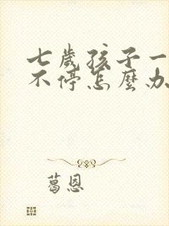 七岁孩子一直哭不停怎么办