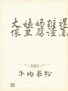 大姨妈推迟白带像豆腐渣怎么回事