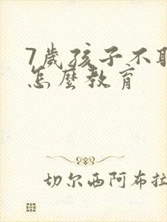 7岁孩子不听话怎么教育