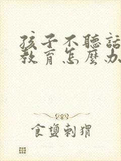 孩子不听话怎么教育怎么办