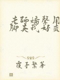 老师娇声用丝袜脚夹我好爽