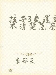 孩子3岁还说话不清楚怎么回事