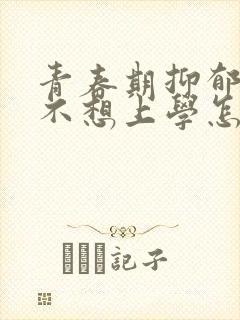 青春期抑郁焦虑不想上学怎么办