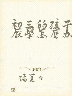 初三的孩子叛逆厌学怎么办