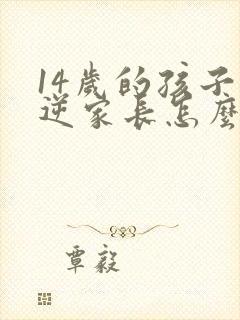 14岁的孩子叛逆家长怎么办不回家