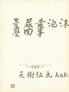 晨尿黄泡沫多怎么回事