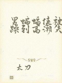 男蝙蝠侠被狂c躁到高潮失禁