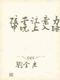 孩子注意力不集中晚上入睡困难