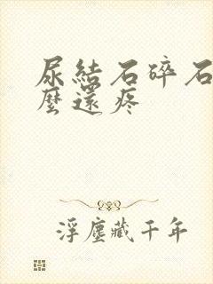 尿结石碎石后怎么还疼