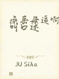 操岳母逼啊啊啊叫口述