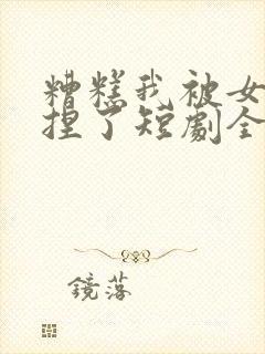 糟糕我被女帝拿捏了短剧全集