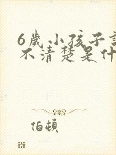 6岁小孩子说话不清楚是什么原因