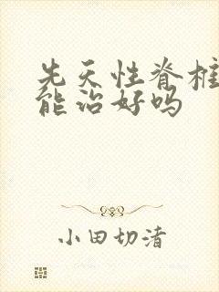 先天性脊椎弯曲能治好吗