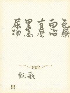 尿里有白色沉淀物怎么治疗