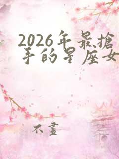 2026年最抢手的星座女