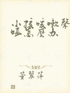 小孩咳嗽声音沙哑怎么办