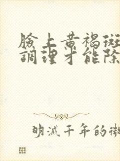 脸上黄褐斑怎么调理才能除去