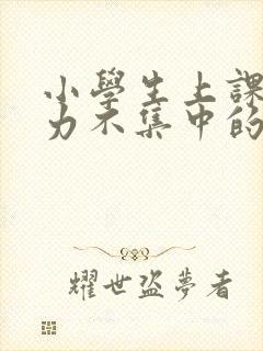 小学生上课注意力不集中的原因